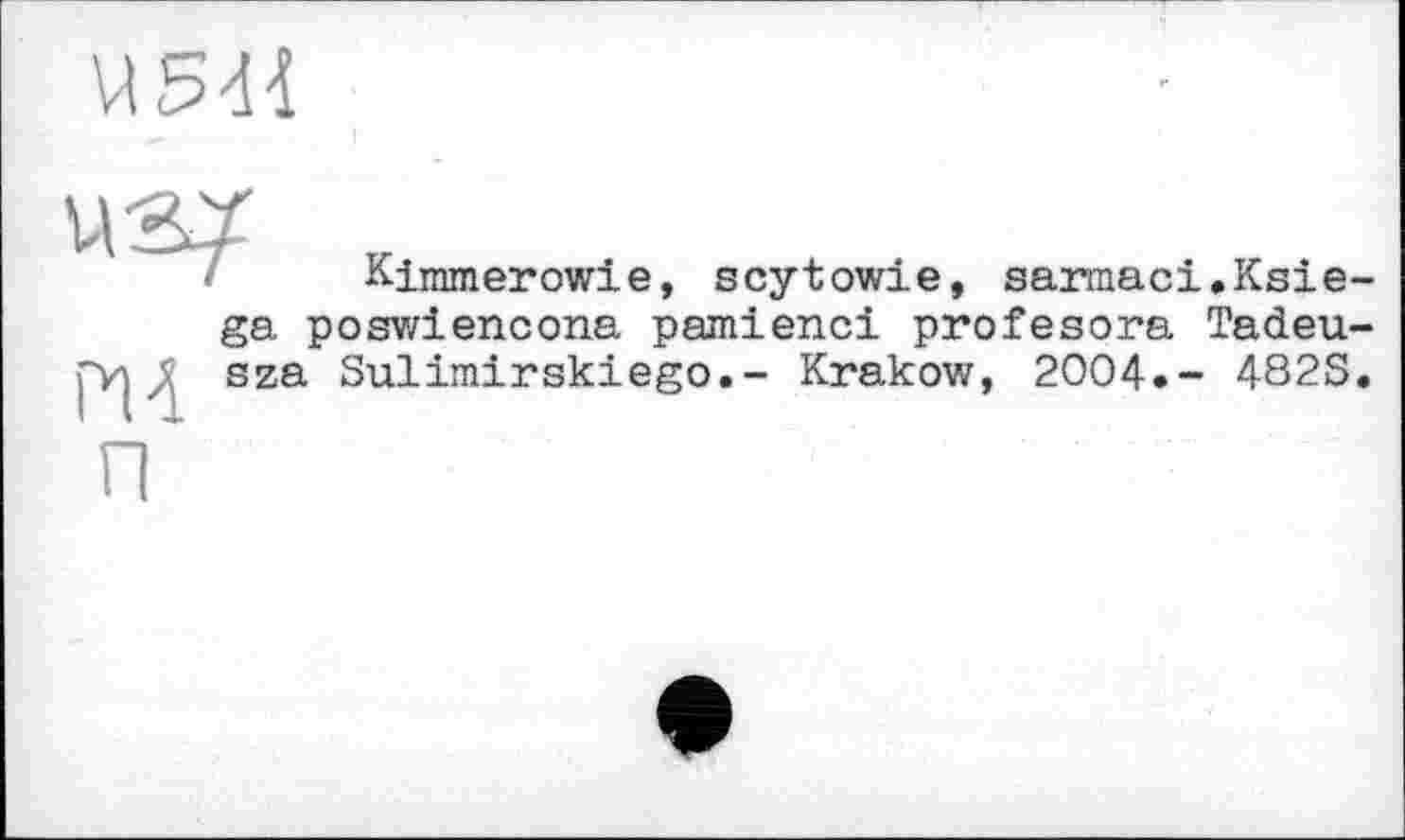 ﻿MS44

Kimmerowie, scytowie, sarmaci.Ksie
PU
ga poswiencona pamienci profesora Tadeu sza Sulimirskiego.- Krakow, 2004.- 482S